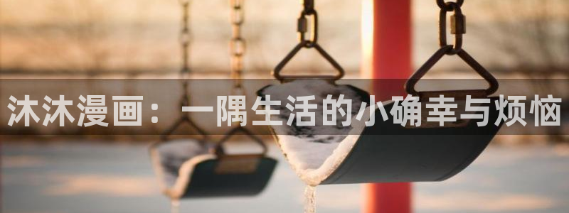 禁漫天堂jm免费：沐沐漫画：一隅生活的小确幸与烦恼